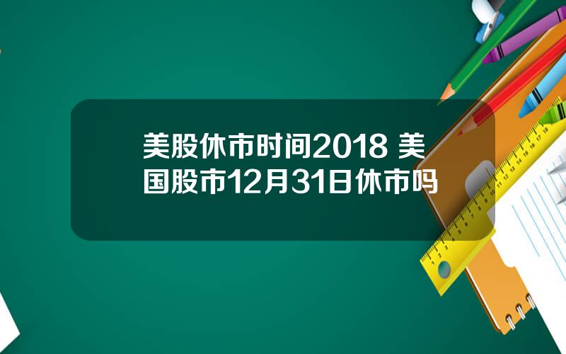 美股休市时间2018 美国股市12月31日休市吗